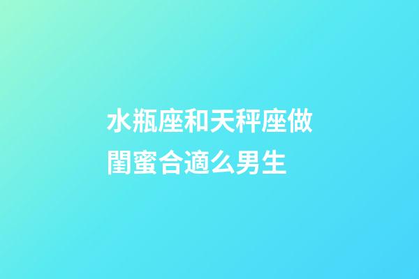 水瓶座和天秤座做閨蜜合適么男生-第1張-星座運勢-玄機派