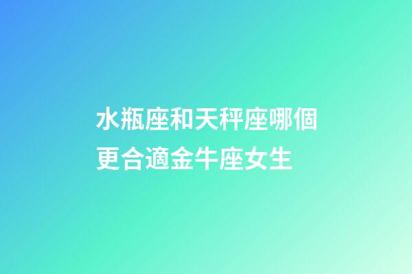 水瓶座和天秤座哪個更合適金牛座女生-第1張-星座運勢-玄機派