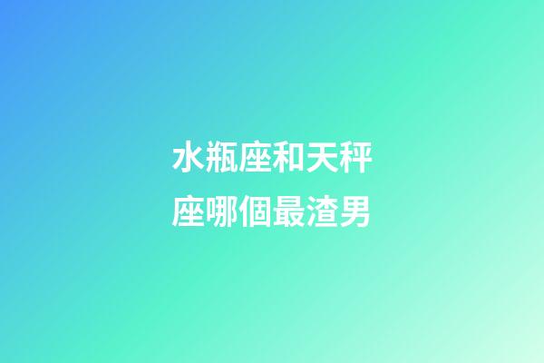 水瓶座和天秤座哪個最渣男-第1張-星座運勢-玄機派