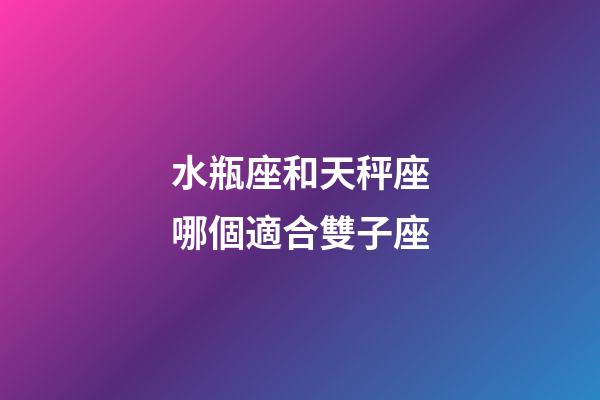 水瓶座和天秤座哪個適合雙子座-第1張-星座運勢-玄機派