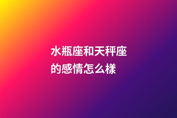 水瓶座和天秤座的感情怎么樣-第1張-星座運勢-玄機派