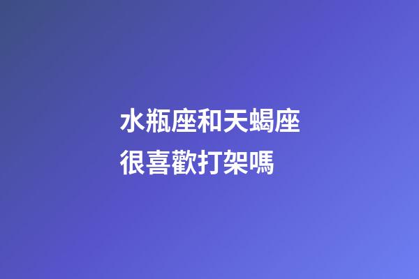 水瓶座和天蝎座很喜歡打架嗎-第1張-星座運勢-玄機派