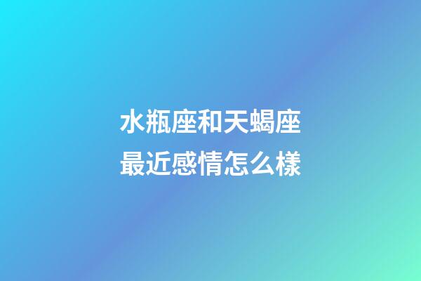 水瓶座和天蝎座最近感情怎么樣-第1張-星座運勢-玄機派