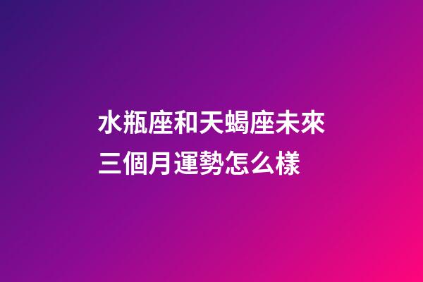 水瓶座和天蝎座未來三個月運勢怎么樣-第1張-星座運勢-玄機派