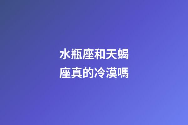 水瓶座和天蝎座真的冷漠嗎-第1張-星座運勢-玄機派