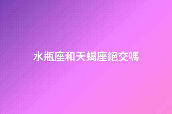 水瓶座和天蝎座絕交嗎-第1張-星座運勢-玄機派