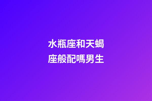 水瓶座和天蝎座般配嗎男生-第1張-星座運勢-玄機派