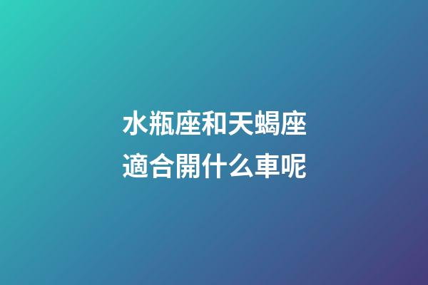 水瓶座和天蝎座適合開什么車呢-第1張-星座運勢-玄機派