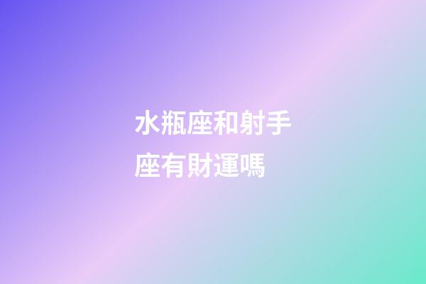 水瓶座和射手座有財運嗎-第1張-星座運勢-玄機派