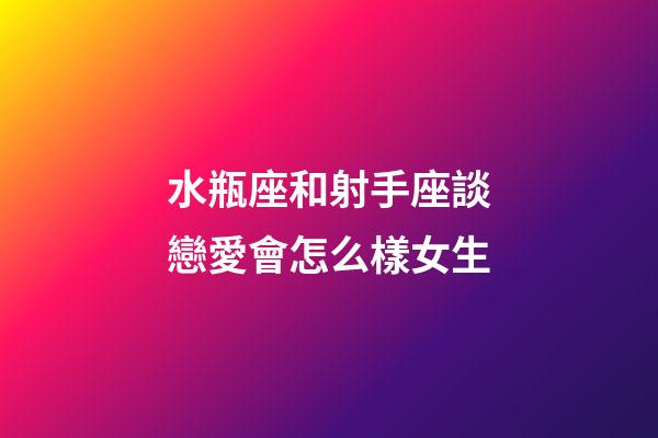 水瓶座和射手座談戀愛會怎么樣女生-第1張-星座運勢-玄機派