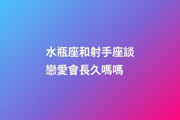 水瓶座和射手座談戀愛會長久嗎嗎-第1張-星座運勢-玄機派