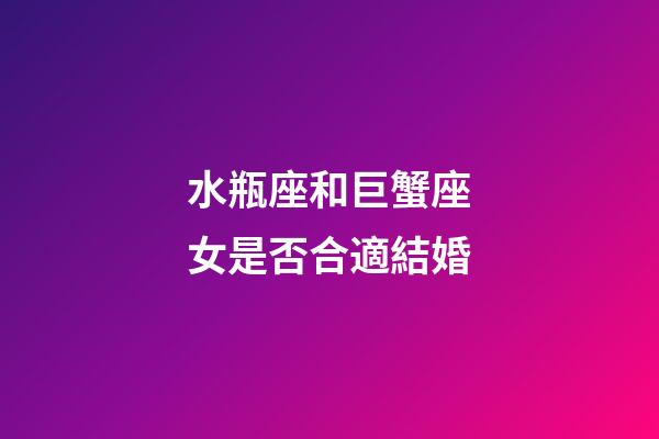 水瓶座和巨蟹座女是否合適結婚-第1張-星座運勢-玄機派