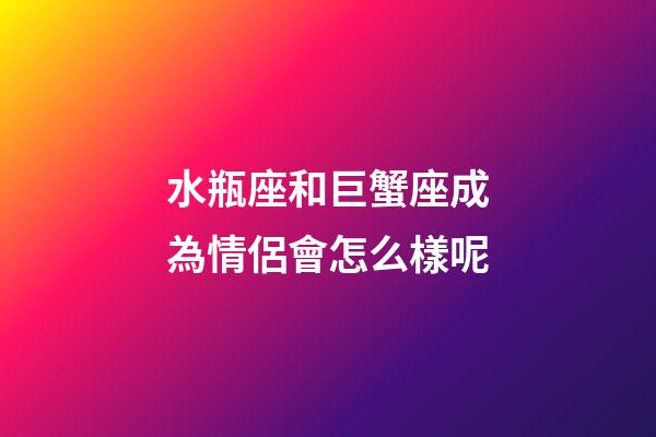 水瓶座和巨蟹座成為情侶會怎么樣呢-第1張-星座運勢-玄機派