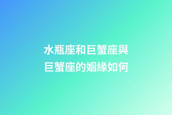 水瓶座和巨蟹座與巨蟹座的姻緣如何-第1張-星座運勢-玄機派