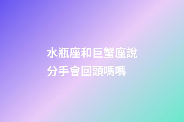 水瓶座和巨蟹座說分手會回頭嗎嗎-第1張-星座運勢-玄機派