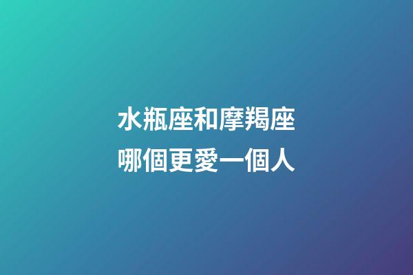 水瓶座和摩羯座哪個更愛一個人-第1張-星座運勢-玄機派