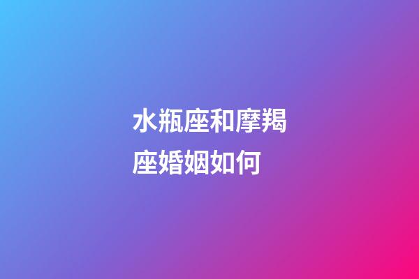 水瓶座和摩羯座婚姻如何-第1張-星座運(yùn)勢(shì)-玄機(jī)派