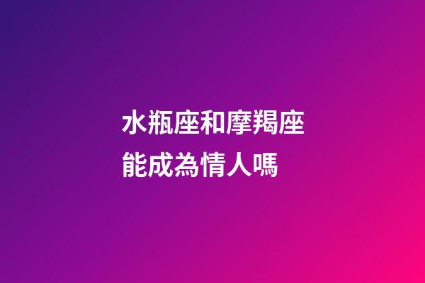 水瓶座和摩羯座能成為情人嗎-第1張-星座運勢-玄機派