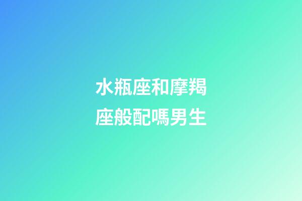 水瓶座和摩羯座般配嗎男生-第1張-星座運勢-玄機派