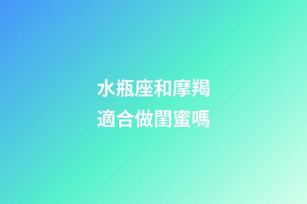 水瓶座和摩羯適合做閨蜜嗎-第1張-星座運(yùn)勢(shì)-玄機(jī)派