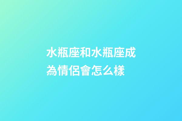 水瓶座和水瓶座成為情侶會怎么樣-第1張-星座運勢-玄機派