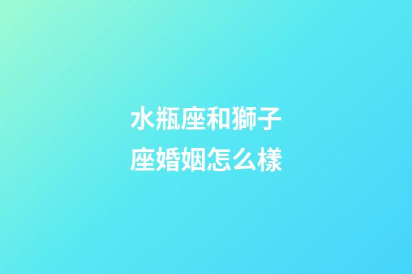 水瓶座和獅子座婚姻怎么樣-第1張-星座運勢-玄機派