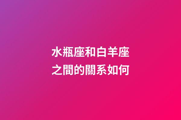 水瓶座和白羊座之間的關系如何-第1張-星座運勢-玄機派