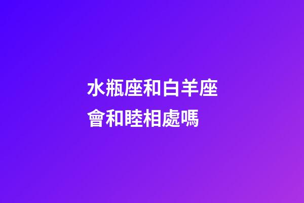 水瓶座和白羊座會和睦相處嗎-第1張-星座運勢-玄機派
