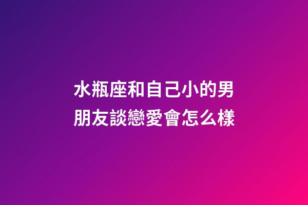 水瓶座和自己小的男朋友談戀愛會怎么樣-第1張-星座運勢-玄機派