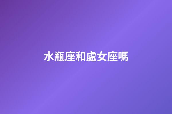 水瓶座和處女座嗎-第1張-星座運勢-玄機派