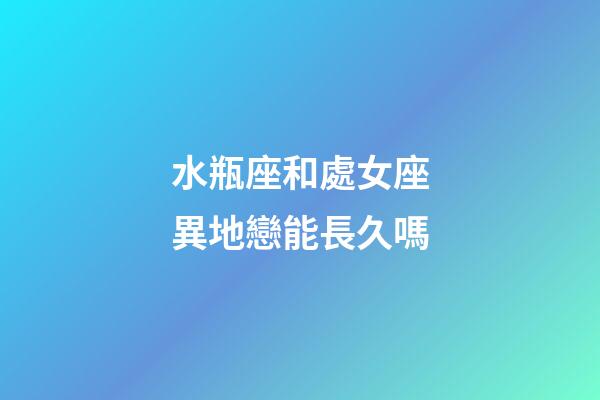 水瓶座和處女座異地戀能長久嗎-第1張-星座運勢-玄機派