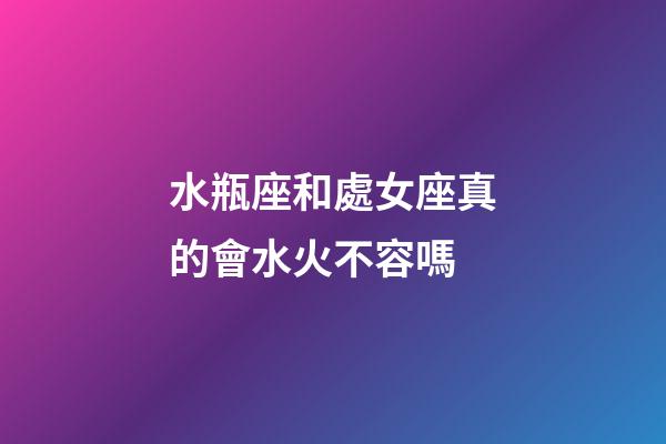 水瓶座和處女座真的會水火不容嗎-第1張-星座運勢-玄機派