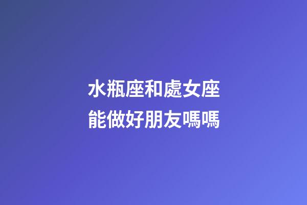 水瓶座和處女座能做好朋友嗎嗎-第1張-星座運(yùn)勢(shì)-玄機(jī)派