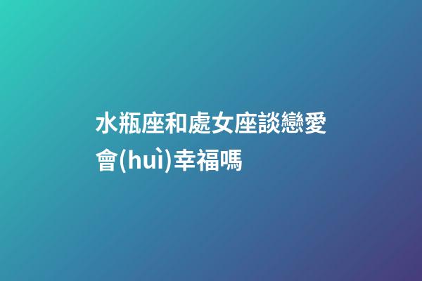 水瓶座和處女座談戀愛會(huì)幸福嗎-第1張-星座運(yùn)勢-玄機(jī)派