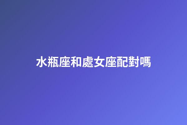 水瓶座和處女座配對嗎-第1張-星座運勢-玄機派