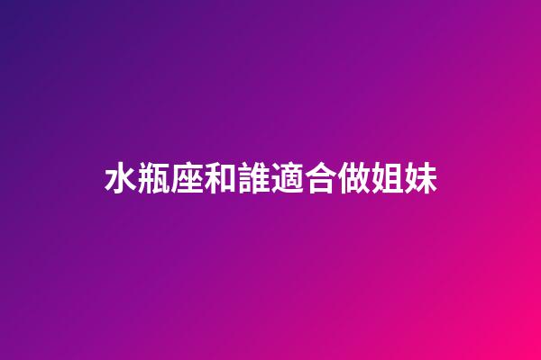水瓶座和誰適合做姐妹-第1張-星座運勢-玄機派