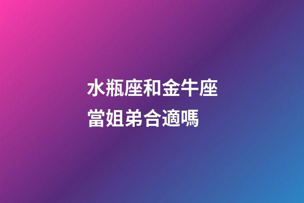水瓶座和金牛座當姐弟合適嗎-第1張-星座運勢-玄機派