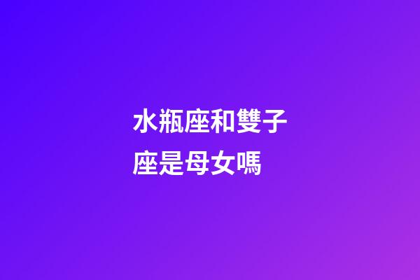 水瓶座和雙子座是母女嗎-第1張-星座運勢-玄機派