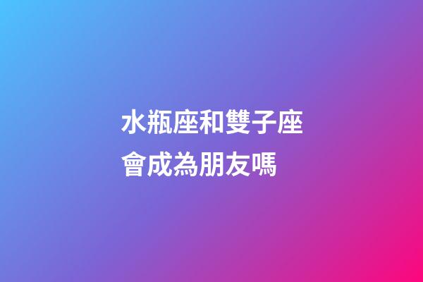 水瓶座和雙子座會成為朋友嗎-第1張-星座運勢-玄機派