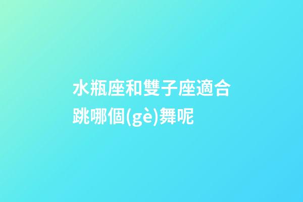 水瓶座和雙子座適合跳哪個(gè)舞呢-第1張-星座運(yùn)勢-玄機(jī)派