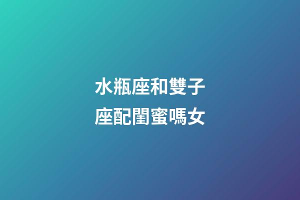 水瓶座和雙子座配閨蜜嗎女-第1張-星座運勢-玄機派