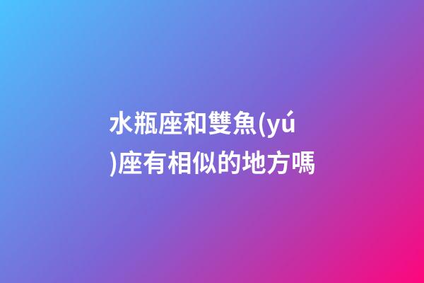 水瓶座和雙魚(yú)座有相似的地方嗎-第1張-星座運(yùn)勢(shì)-玄機(jī)派