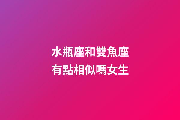 水瓶座和雙魚座有點相似嗎女生-第1張-星座運勢-玄機派