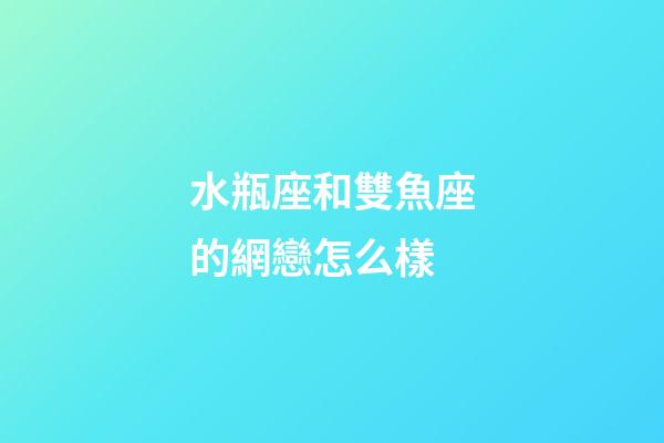水瓶座和雙魚座的網戀怎么樣-第1張-星座運勢-玄機派