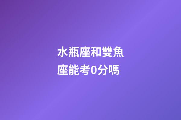 水瓶座和雙魚座能考0分嗎