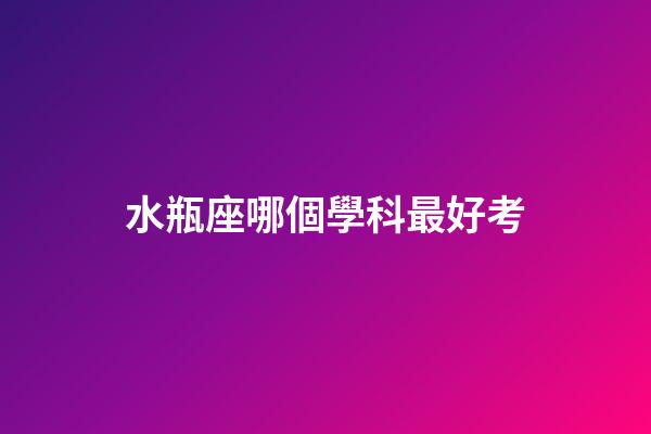 水瓶座哪個學科最好考-第1張-星座運勢-玄機派