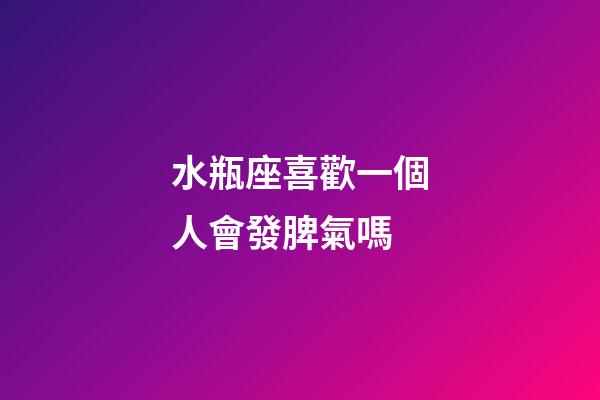 水瓶座喜歡一個人會發脾氣嗎-第1張-星座運勢-玄機派