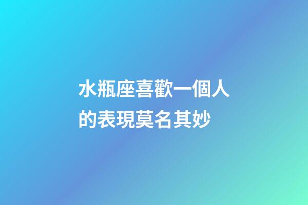 水瓶座喜歡一個人的表現莫名其妙-第1張-星座運勢-玄機派