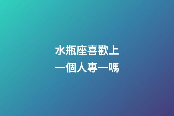 水瓶座喜歡上一個人專一嗎-第1張-星座運勢-玄機派