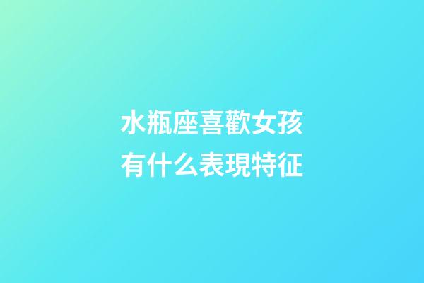 水瓶座喜歡女孩有什么表現特征-第1張-星座運勢-玄機派
